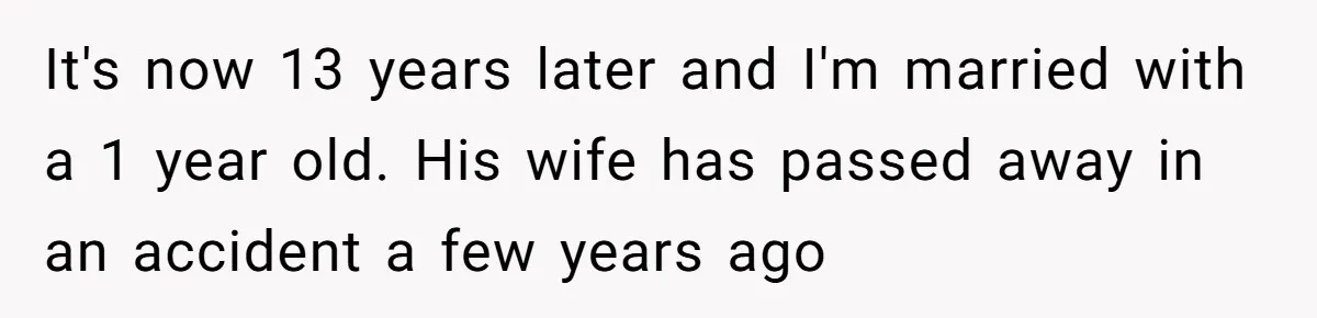 It's now 13 years later and I'm married with a 1 year old. His wife has passed away in an accident a few years ago