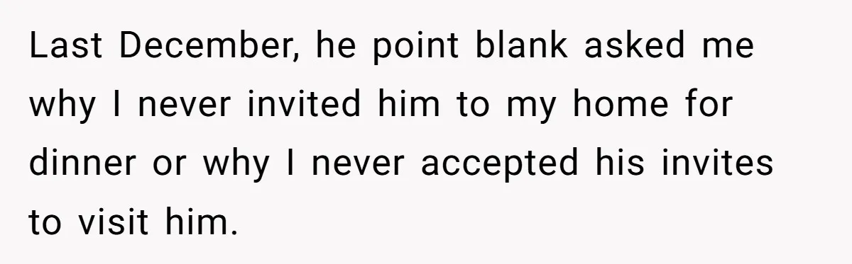 Last December, he point blank asked me why I never invited him to my home for dinner or why I never accepted his invites to visit him.