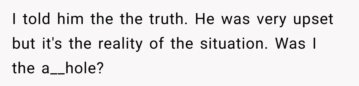 I told him the the truth. He was very upset but it's the reality of the situation. Was I the a__hole?