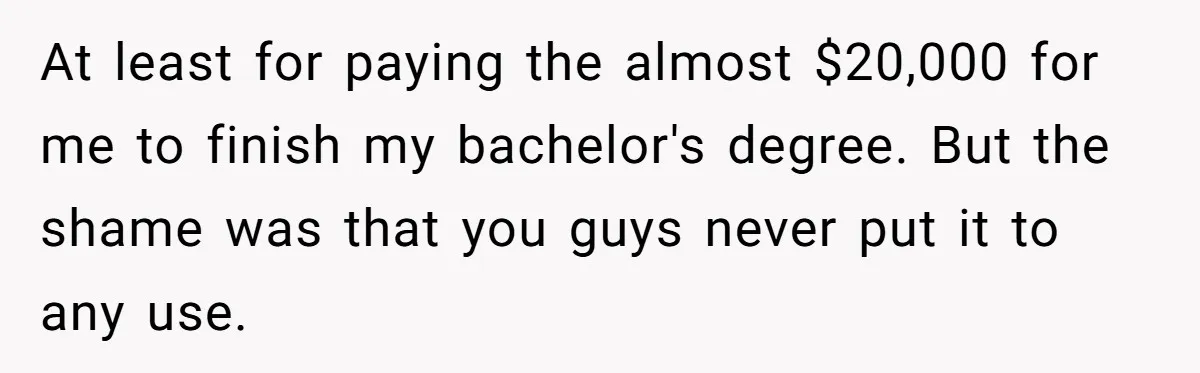 At least for paying the almost $20,000 for me to finish my bachelor's degree. But the shame was that you guys never put it to any use.