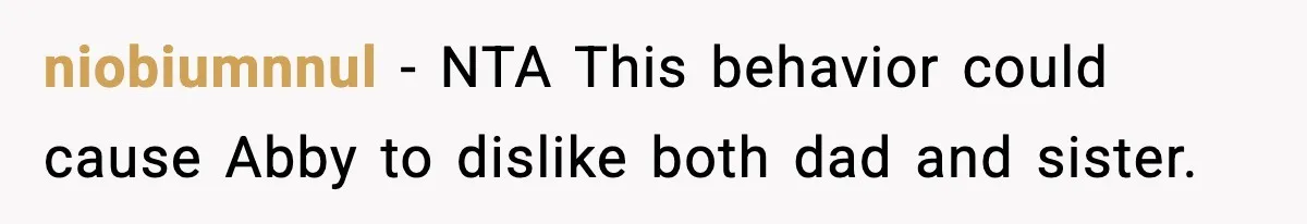 niobiumnnul - NTA This behavior could cause Abby to dislike both dad and sister.