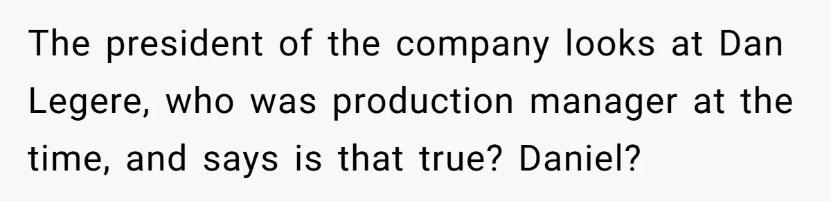 The president of the company looks at Dan Legere, who was production manager at the time, and says is that true? Daniel?