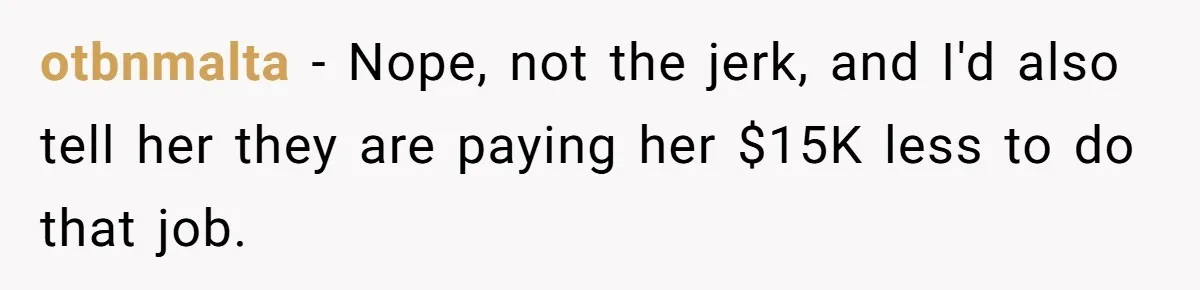 otbnmalta − Nope, not the jerk, and I'd also tell her they are paying her $15K less to do that job.