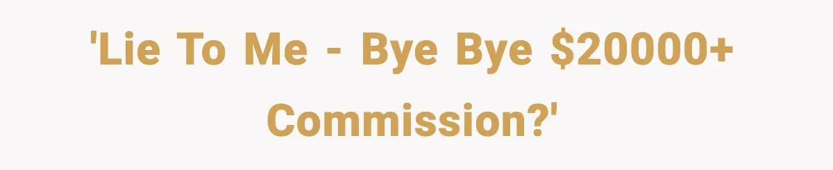 'Lie to me - bye bye $20000+ commission?'