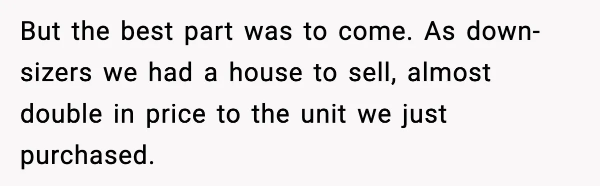 But the best part was to come. As down-sizers we had a house to sell, almost double in price to the unit we just purchased.