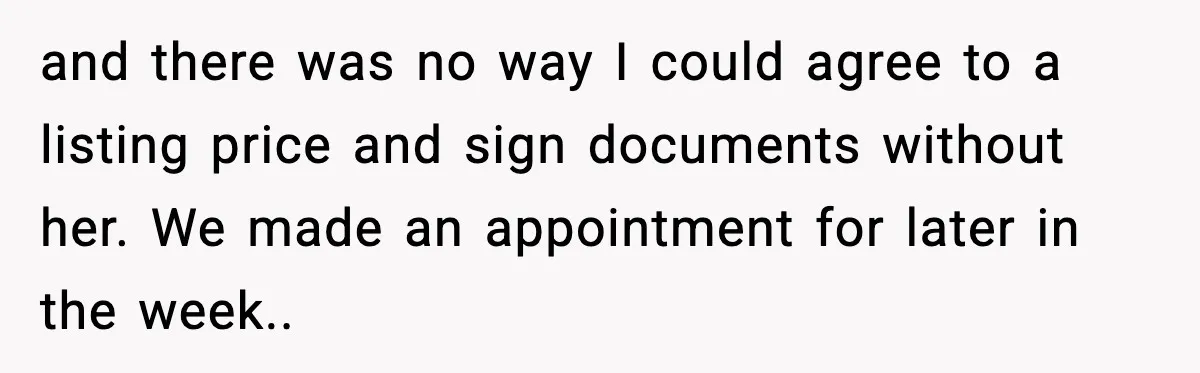 and there was no way I could agree to a listing price and sign documents without her. We made an appointment for later in the week..