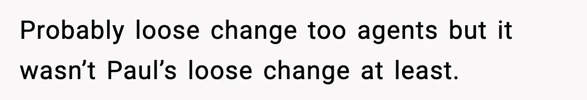 Probably loose change too agents but it wasn’t Paul’s loose change at least.