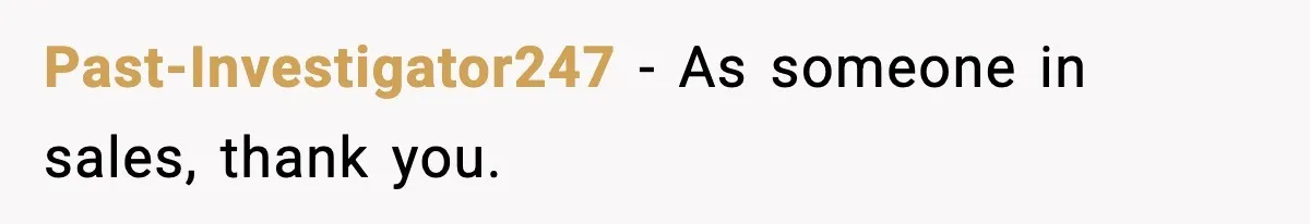 Past-Investigator247 - As someone in sales, thank you.