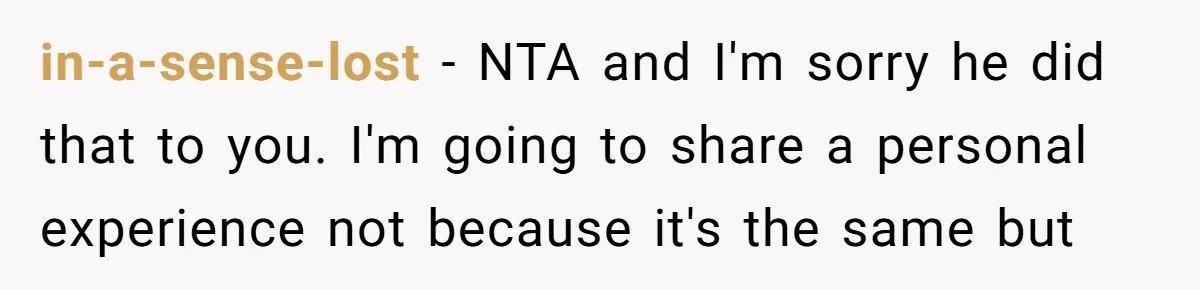 in-a-sense-lost − NTA and I'm sorry he did that to you. I'm going to share a personal experience not because it's the same but