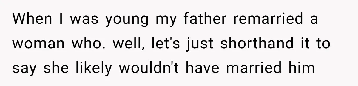 When I was young my father remarried a woman who. well, let's just shorthand it to say she likely wouldn't have married him
