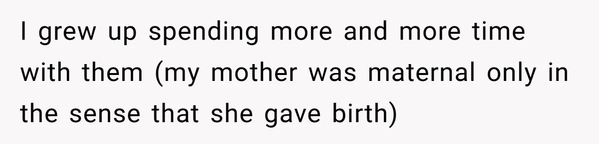 I grew up spending more and more time with them (my mother was maternal only in the sense that she gave birth)