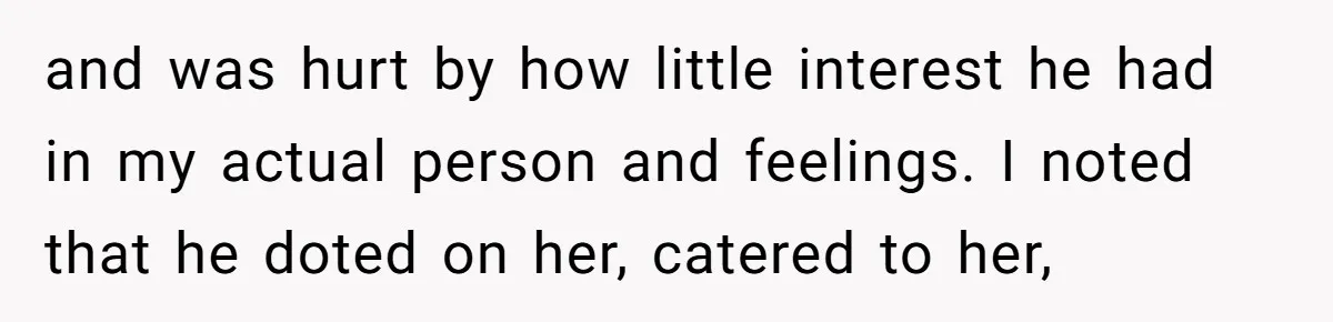 and was hurt by how little interest he had in my actual person and feelings. I noted that he doted on her, catered to her,