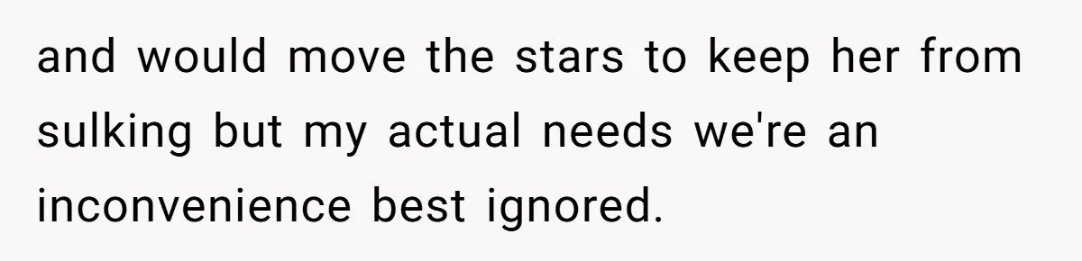 and would move the stars to keep her from sulking but my actual needs we're an inconvenience best ignored.