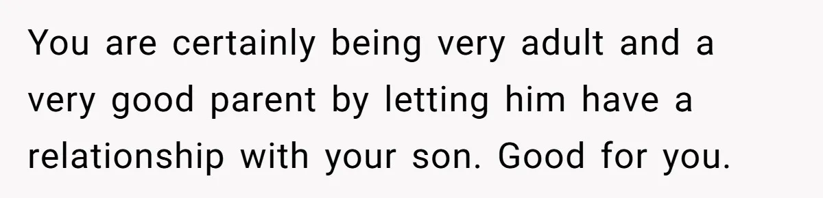 You are certainly being very adult and a very good parent by letting him have a relationship with your son. Good for you.