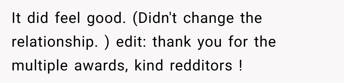 It did feel good. (Didn't change the relationship. ) edit: thank you for the multiple awards, kind redditors !