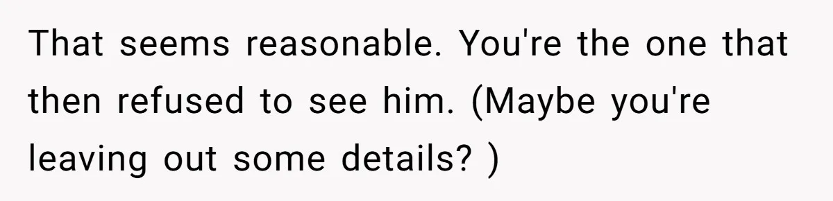 That seems reasonable. You're the one that then refused to see him. (Maybe you're leaving out some details? )