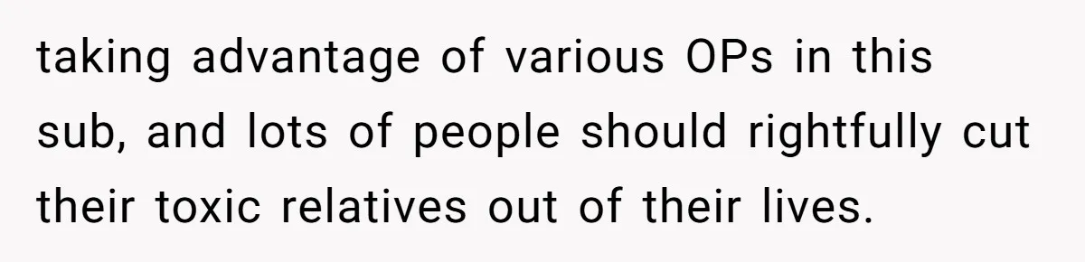 taking advantage of various OPs in this sub, and lots of people should rightfully cut their toxic relatives out of their lives.