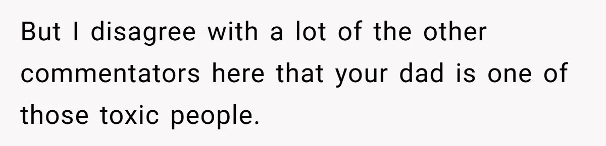 But I disagree with a lot of the other commentators here that your dad is one of those toxic people.