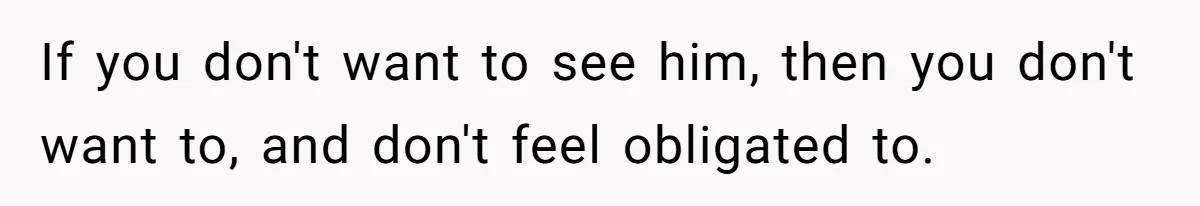 If you don't want to see him, then you don't want to, and don't feel obligated to.