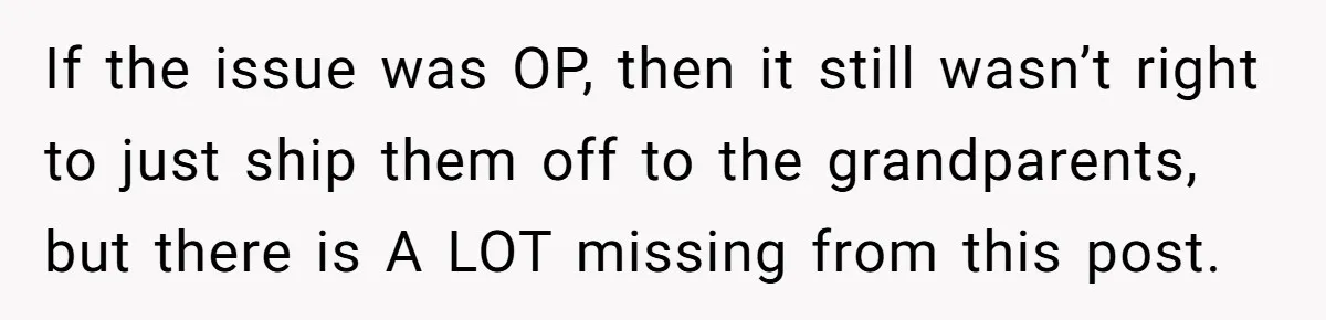 If the issue was OP, then it still wasn’t right to just ship them off to the grandparents, but there is A LOT missing from this post.