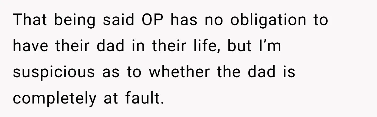That being said OP has no obligation to have their dad in their life, but I’m suspicious as to whether the dad is completely at fault.