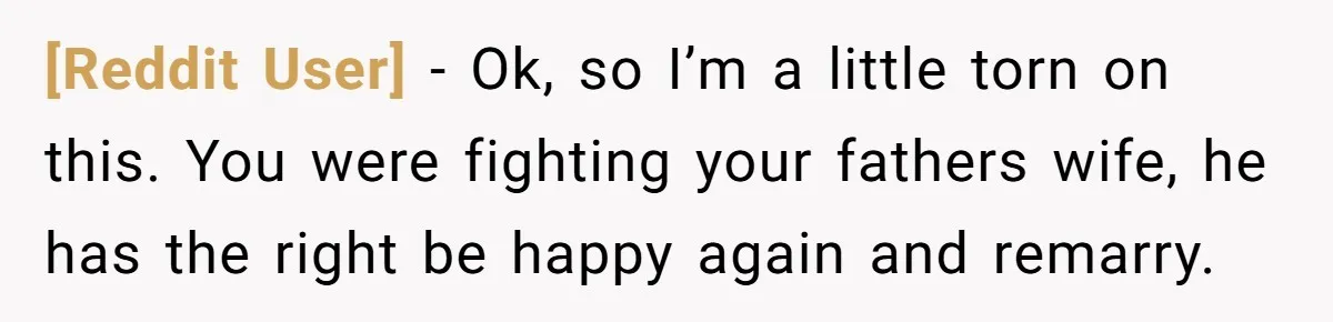[Reddit User] − Ok, so I’m a little torn on this. You were fighting your fathers wife, he has the right be happy again and remarry.