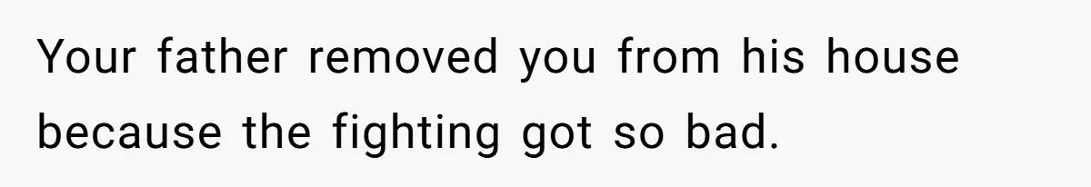 Your father removed you from his house because the fighting got so bad.