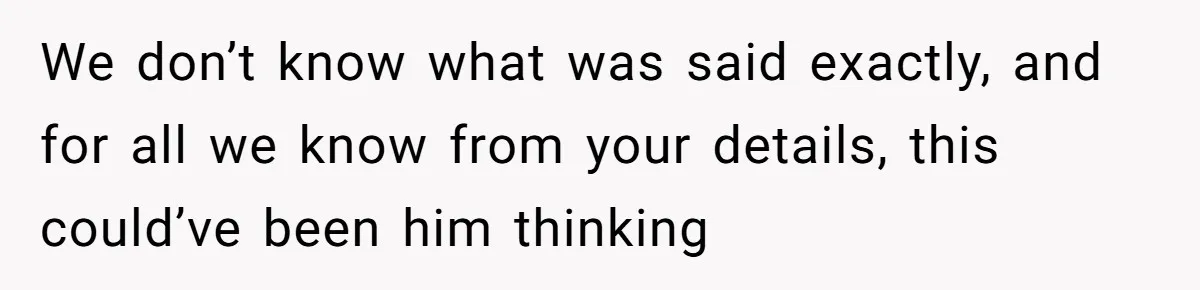 We don’t know what was said exactly, and for all we know from your details, this could’ve been him thinking