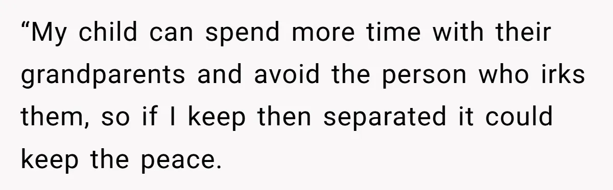 “My child can spend more time with their grandparents and avoid the person who irks them, so if I keep then separated it could keep the peace.