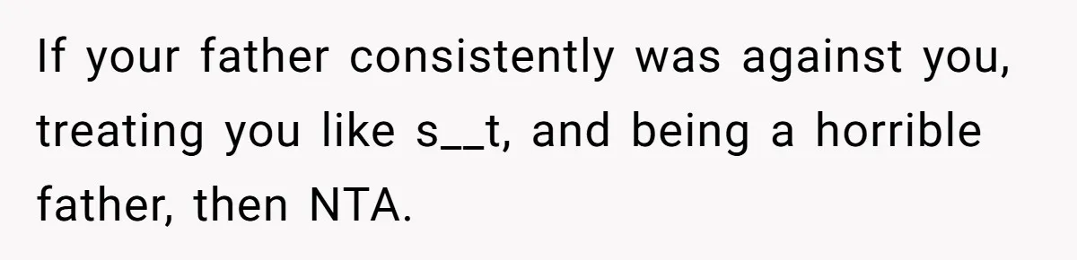 If your father consistently was against you, treating you like s__t, and being a horrible father, then NTA.