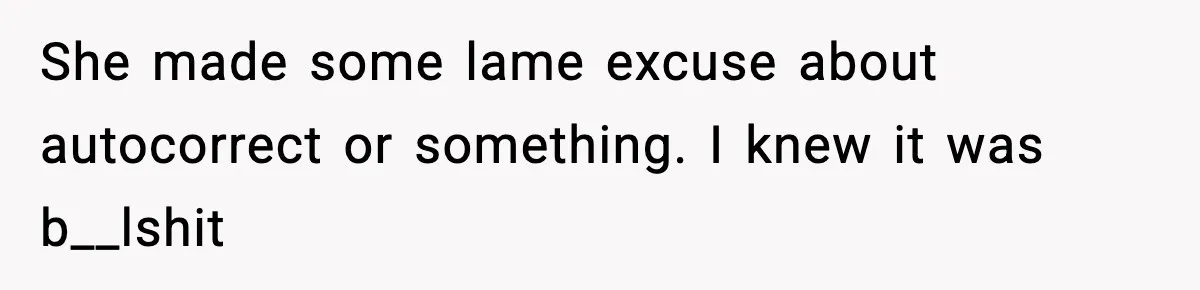 She made some lame excuse about autocorrect or something. I knew it was b__lshit