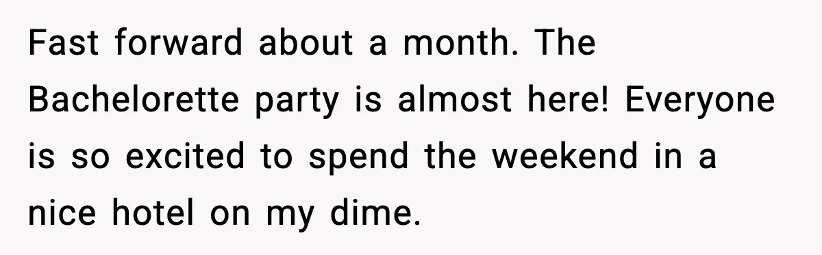 Fast forward about a month. The Bachelorette party is almost here! Everyone is so excited to spend the weekend in a nice hotel on my dime.