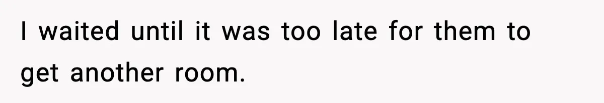 I waited until it was too late for them to get another room.