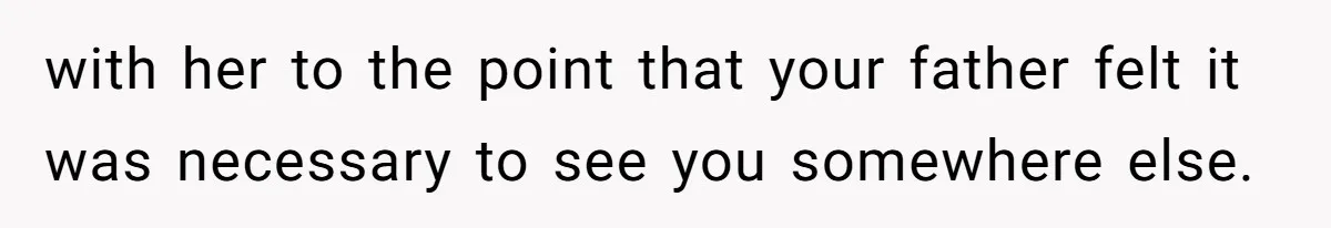 with her to the point that your father felt it was necessary to see you somewhere else.