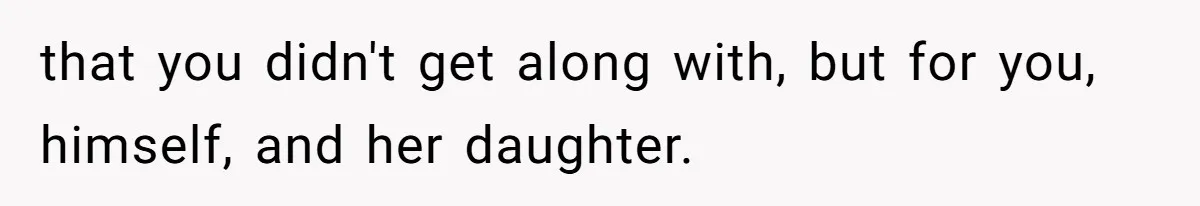 that you didn't get along with, but for you, himself, and her daughter.