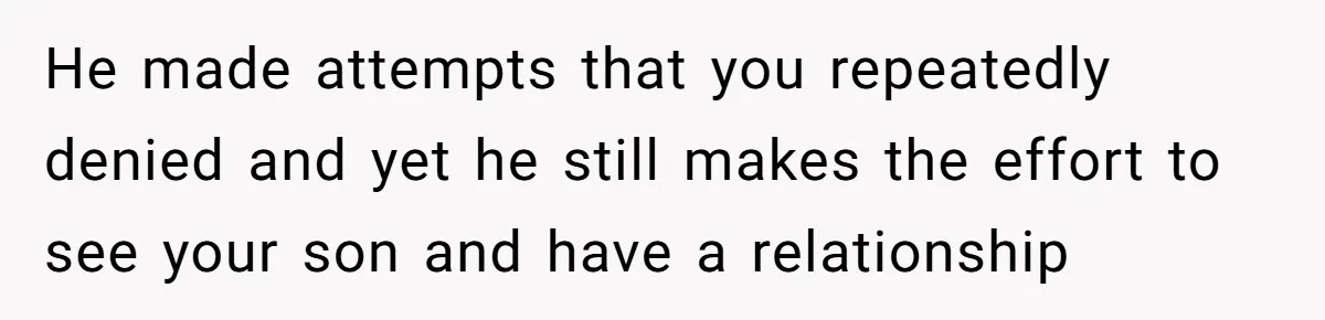 He made attempts that you repeatedly denied and yet he still makes the effort to see your son and have a relationship