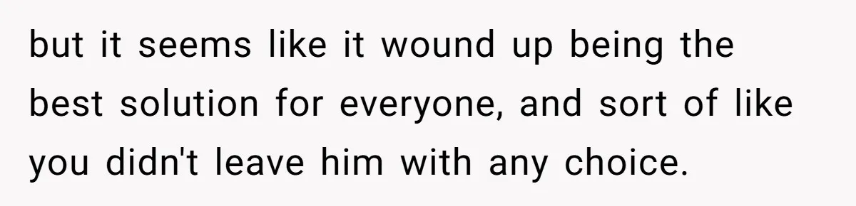 but it seems like it wound up being the best solution for everyone, and sort of like you didn't leave him with any choice.