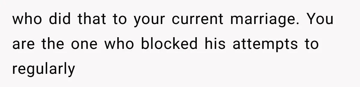 who did that to your current marriage. You are the one who blocked his attempts to regularly