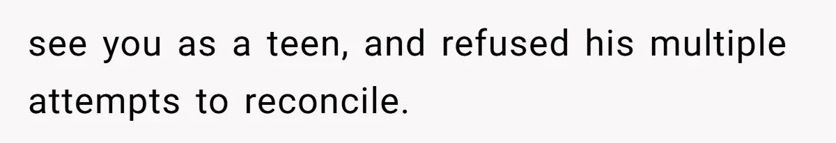 see you as a teen, and refused his multiple attempts to reconcile.