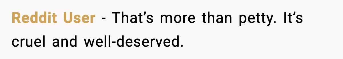 Reddit User - That’s more than petty. It’s cruel and well-deserved.