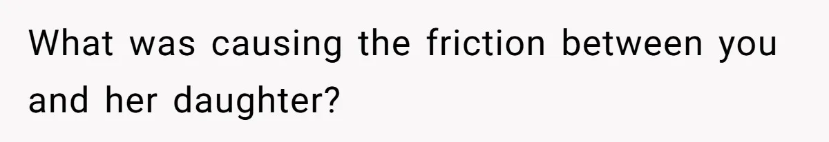 What was causing the friction between you and her daughter?