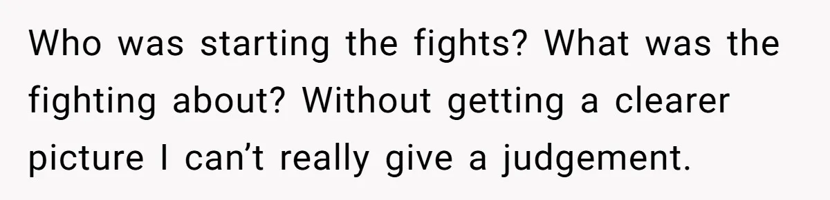 Who was starting the fights? What was the fighting about? Without getting a clearer picture I can’t really give a judgement.