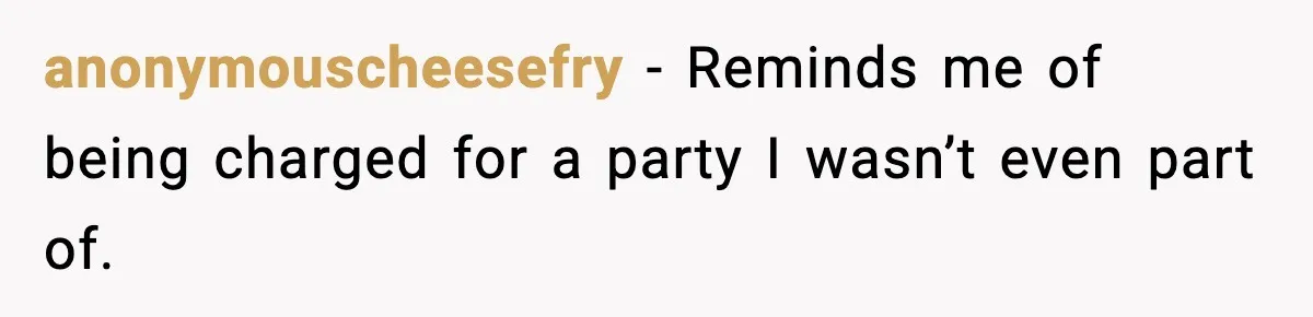 anonymouscheesefry - Reminds me of being charged for a party I wasn’t even part of.