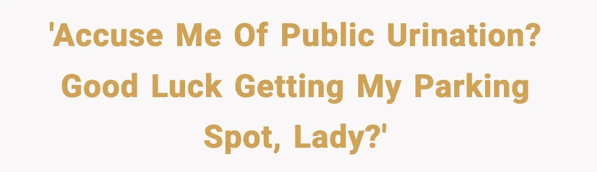 'Accuse me of public urination? Good luck getting my parking spot, lady?'