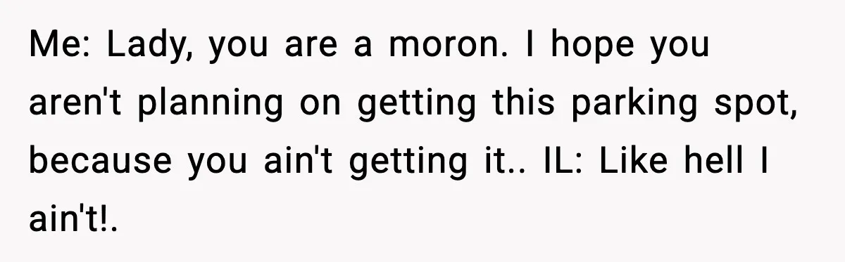 Me: Lady, you are a moron. I hope you aren't planning on getting this parking spot, because you ain't getting it.. IL: Like hell I ain't!. ​