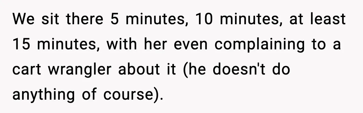 We sit there 5 minutes, 10 minutes, at least 15 minutes, with her even complaining to a cart wrangler about it (he doesn't do anything of course).