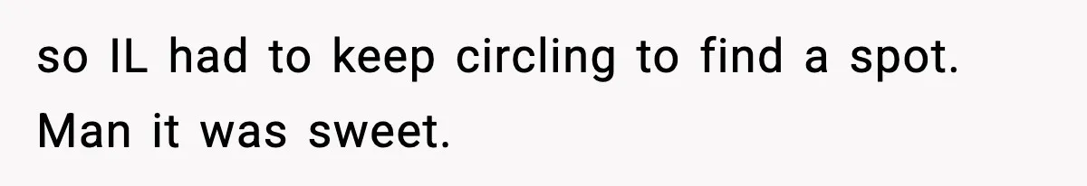 so IL had to keep circling to find a spot. Man it was sweet.