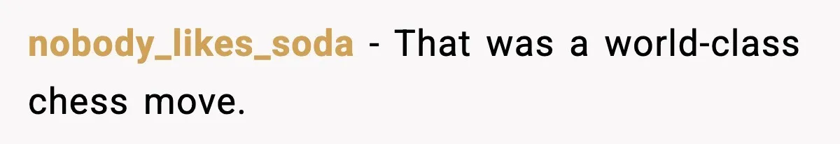 nobody_likes_soda - That was a world-class chess move.