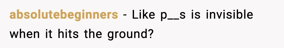 absolutebeginners - Like p__s is invisible when it hits the ground?