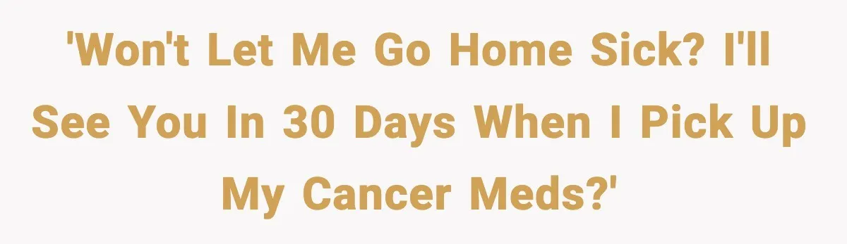 'Won't let me go home sick? I'll see you in 30 days when I pick up my cancer meds?'